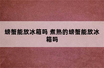 螃蟹能放冰箱吗 煮熟的螃蟹能放冰箱吗